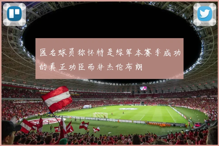 匿名球员称怀特是绿军本赛季成功的真正功臣而非杰伦布朗