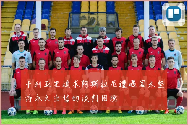 卡利亚里追求阿斯拉尼遭遇国米坚持永久出售的谈判困境