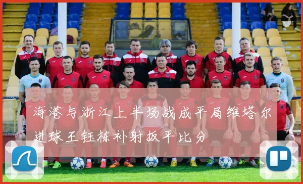 海港与浙江上半场战成平局维塔尔进球王钰栋补射扳平比分