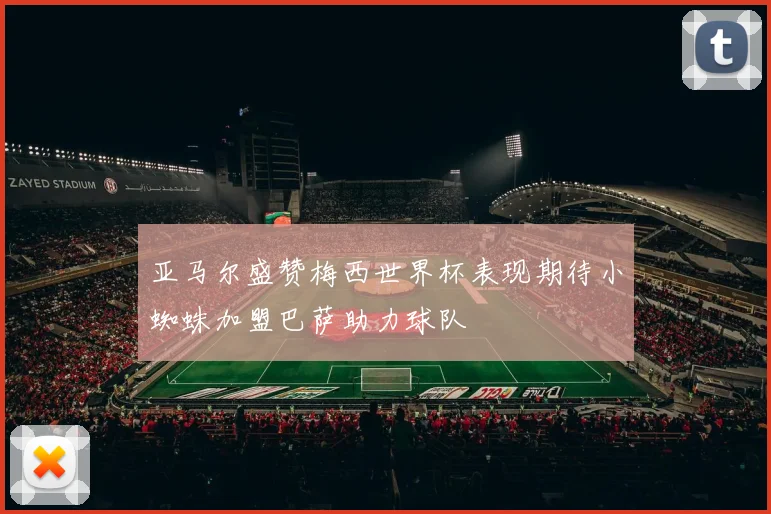 亚马尔盛赞梅西世界杯表现期待小蜘蛛加盟巴萨助力球队