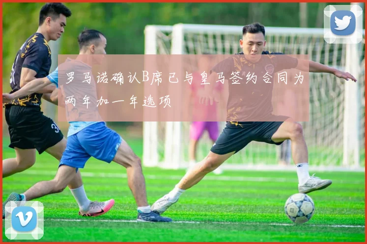 罗马诺确认B席已与皇马签约合同为两年加一年选项