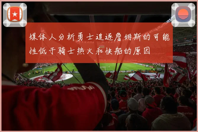 媒体人分析勇士追逐詹姆斯的可能性低于骑士热火和快船的原因