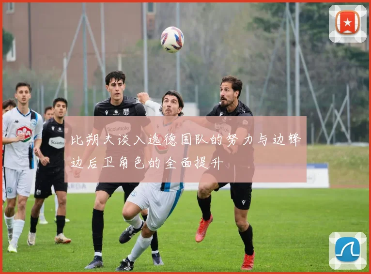 比朔夫谈入选德国队的努力与边锋边后卫角色的全面提升