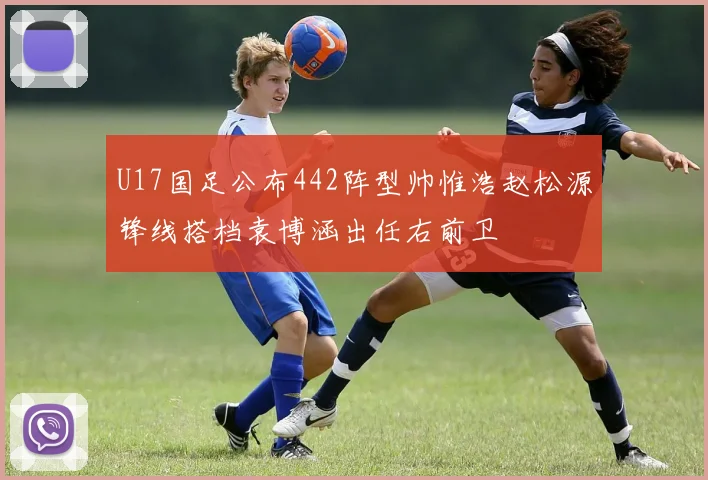 U17国足公布442阵型帅惟浩赵松源锋线搭档袁博涵出任右前卫