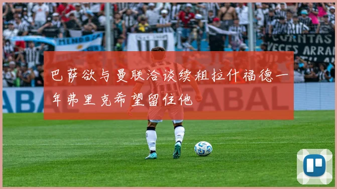 巴萨欲与曼联洽谈续租拉什福德一年弗里克希望留住他