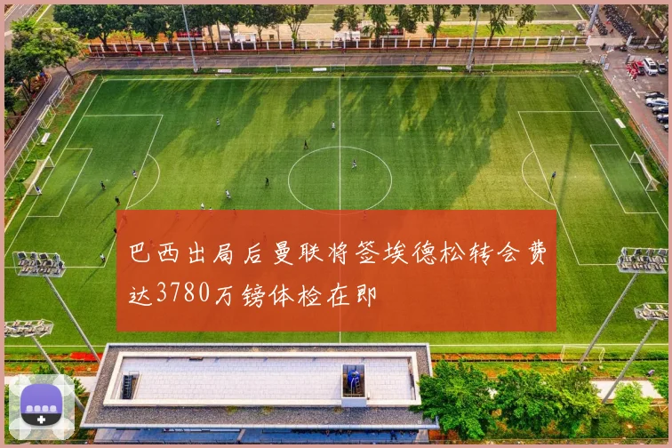 巴西出局后曼联将签埃德松转会费达3780万镑体检在即
