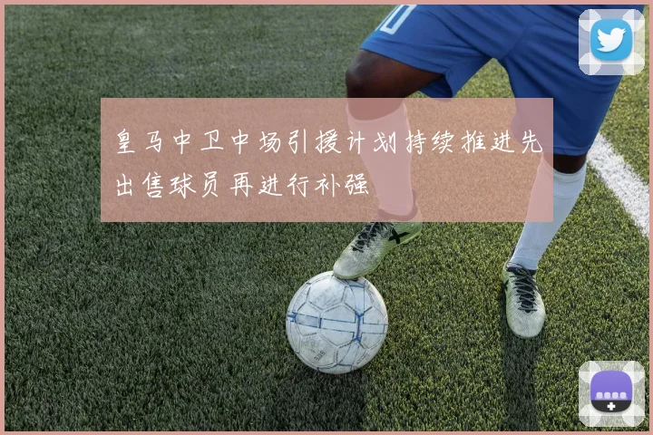皇马中卫中场引援计划持续推进先出售球员再进行补强