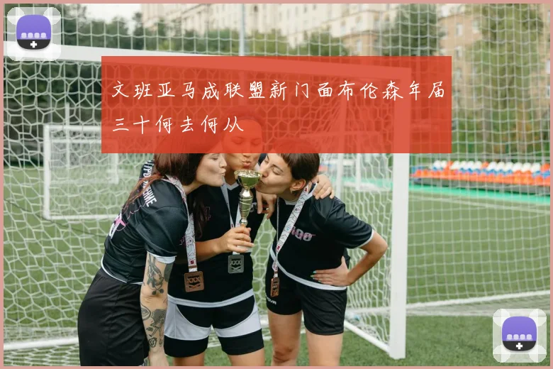 文班亚马成联盟新门面布伦森年届三十何去何从