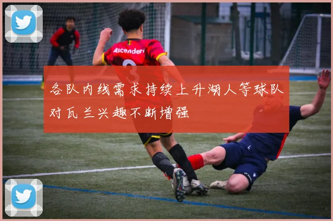 各队内线需求持续上升湖人等球队对瓦兰兴趣不断增强