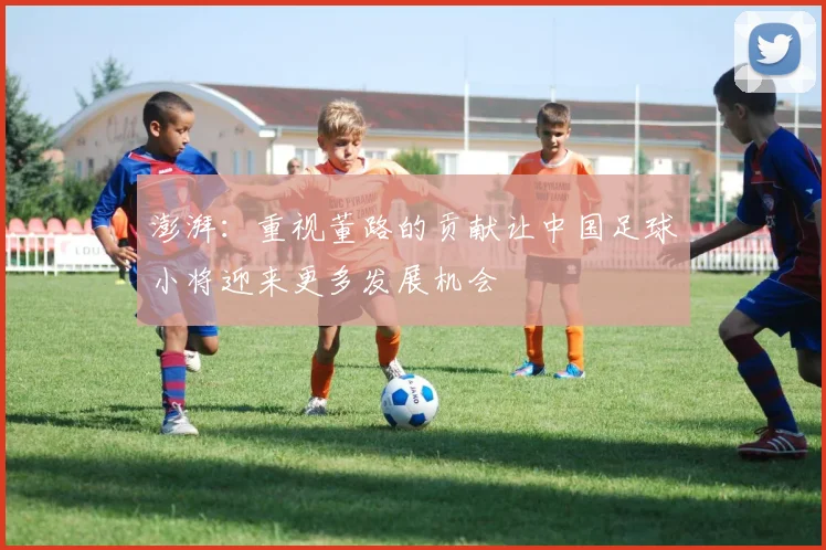 澎湃：重视董路的贡献让中国足球小将迎来更多发展机会