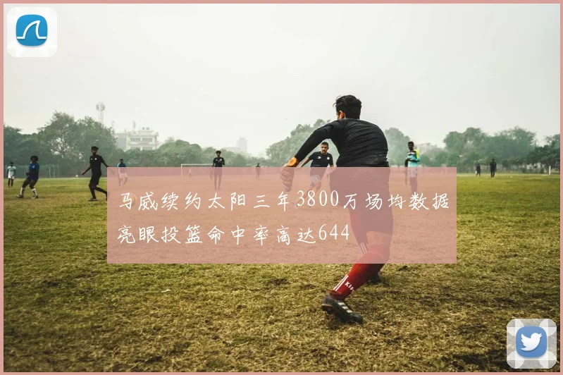 马威续约太阳三年3800万场均数据亮眼投篮命中率高达644