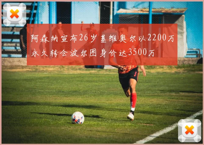 阿森纳宣布26岁基维奥尔以2200万永久转会波尔图身价达3500万