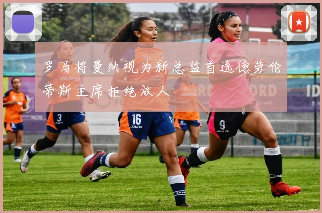 罗马将曼纳视为新总监首选德劳伦蒂斯主席拒绝放人