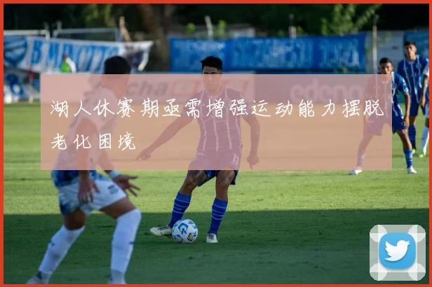 湖人休赛期亟需增强运动能力摆脱老化困境