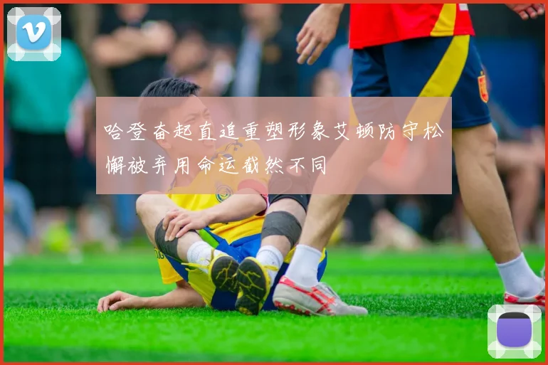 哈登奋起直追重塑形象艾顿防守松懈被弃用命运截然不同