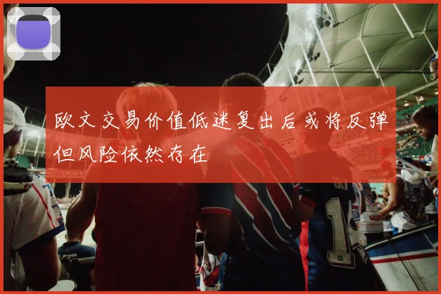 欧文交易价值低迷复出后或将反弹但风险依然存在