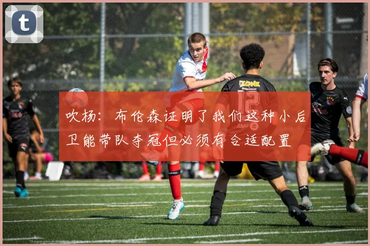 吹杨：布伦森证明了我们这种小后卫能带队夺冠但必须有合适配置